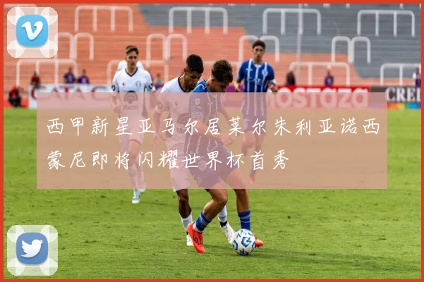 西甲新星亚马尔居莱尔朱利亚诺西蒙尼即将闪耀世界杯首秀
