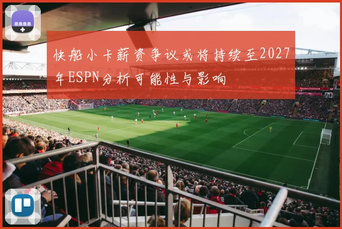 快船小卡薪资争议或将持续至2027年ESPN分析可能性与影响