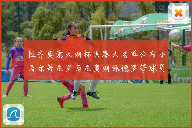 拉齐奥意大利杯决赛大名单公布小马尔蒂尼罗马尼奥利佩德罗等球员入选