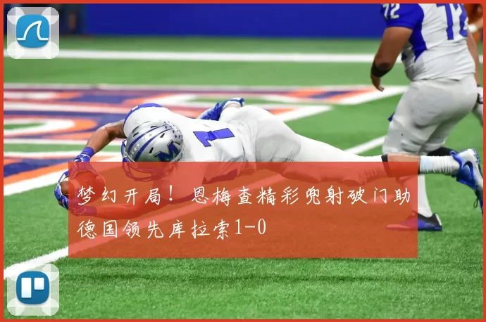 梦幻开局！恩梅查精彩兜射破门助德国领先库拉索1-0