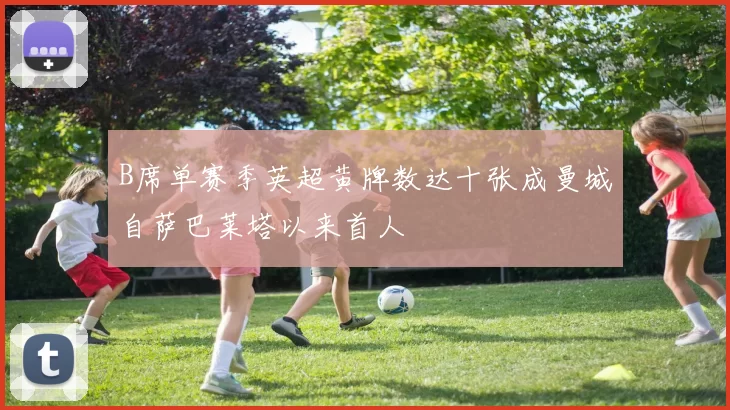 B席单赛季英超黄牌数达十张成曼城自萨巴莱塔以来首人