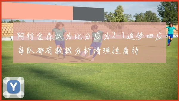 阿特金森认为比分应为2-1追梦回应每队都有数据分析请理性看待