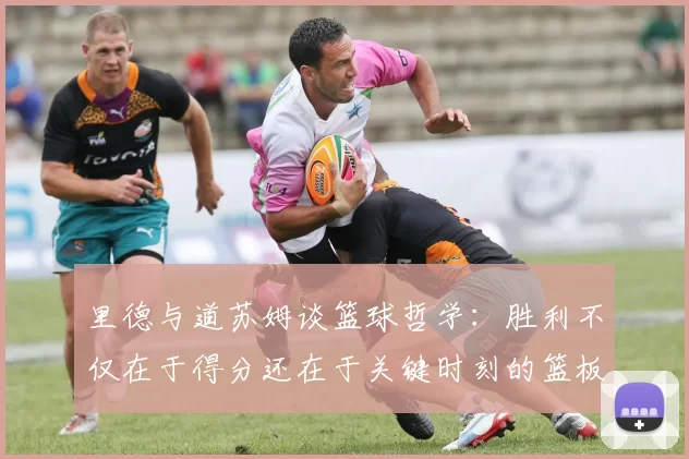 里德与道苏姆谈篮球哲学：胜利不仅在于得分还在于关键时刻的篮板球