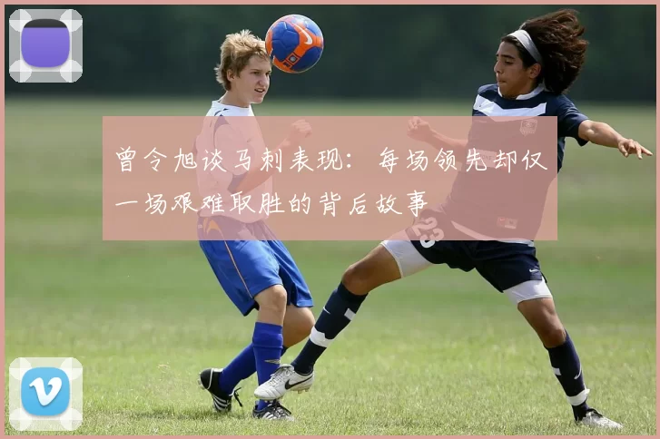 曾令旭谈马刺表现：每场领先却仅一场艰难取胜的背后故事
