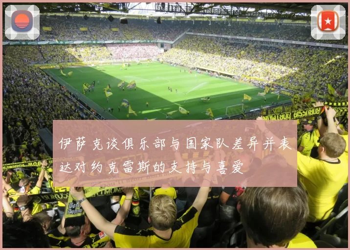 伊萨克谈俱乐部与国家队差异并表达对约克雷斯的支持与喜爱