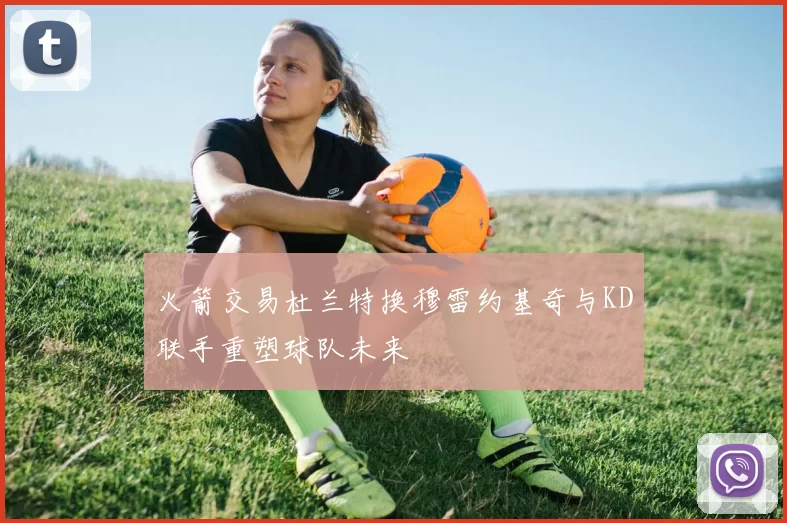 火箭交易杜兰特换穆雷约基奇与KD联手重塑球队未来