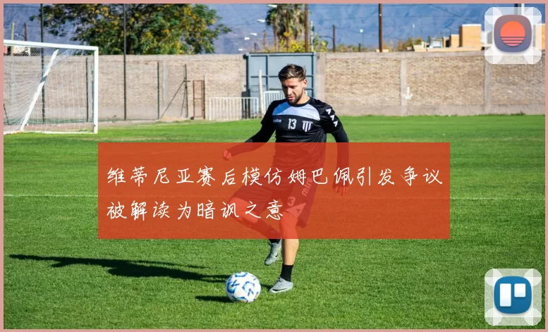 维蒂尼亚赛后模仿姆巴佩引发争议被解读为暗讽之意