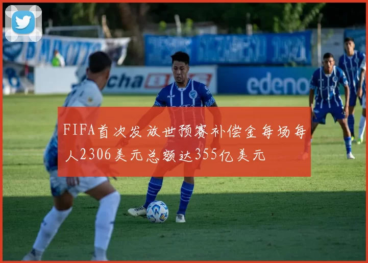 FIFA首次发放世预赛补偿金每场每人2306美元总额达355亿美元