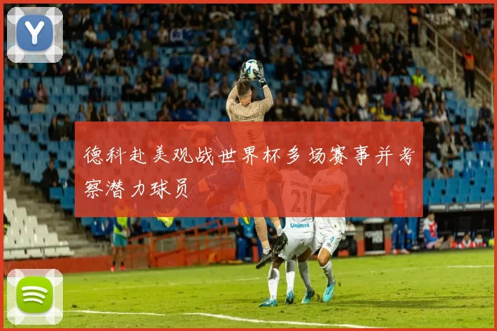 德科赴美观战世界杯多场赛事并考察潜力球员