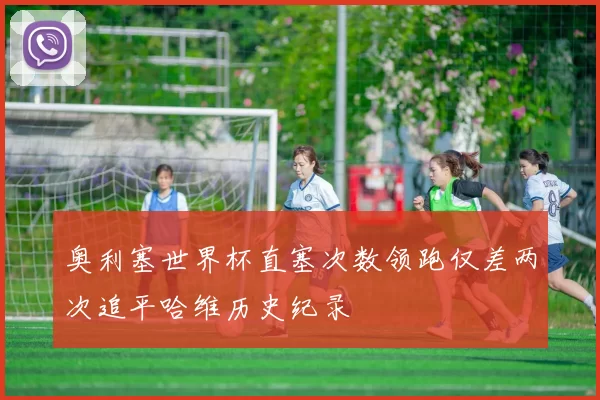 奥利塞世界杯直塞次数领跑仅差两次追平哈维历史纪录
