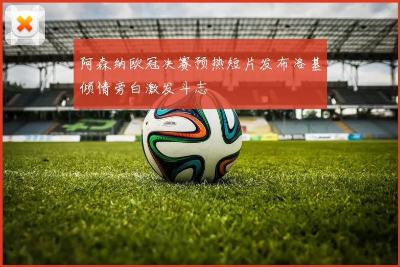 阿森纳欧冠决赛预热短片发布洛基倾情旁白激发斗志
