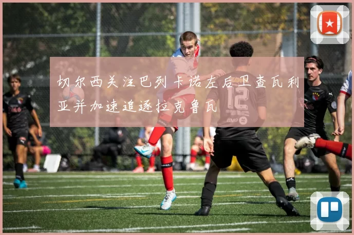 切尔西关注巴列卡诺左后卫查瓦利亚并加速追逐拉克鲁瓦