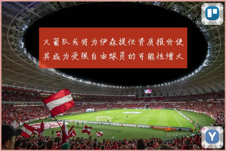 火箭队或将为伊森提供资质报价使其成为受限自由球员的可能性增大
