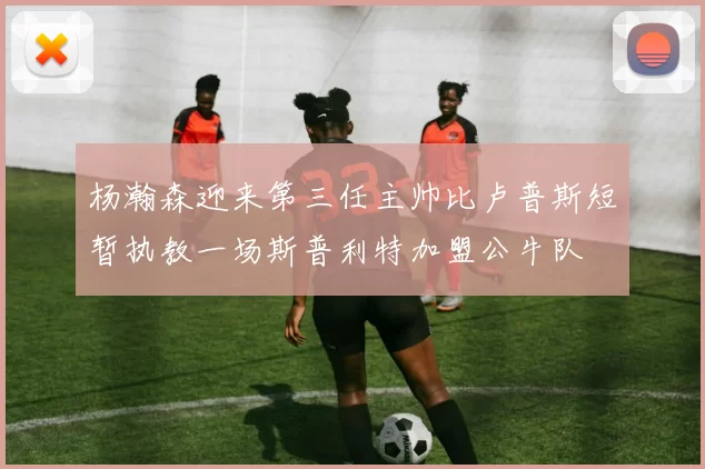 杨瀚森迎来第三任主帅比卢普斯短暂执教一场斯普利特加盟公牛队