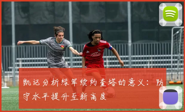 凯记分析绿军续约奎塔的意义：防守水平提升至新高度