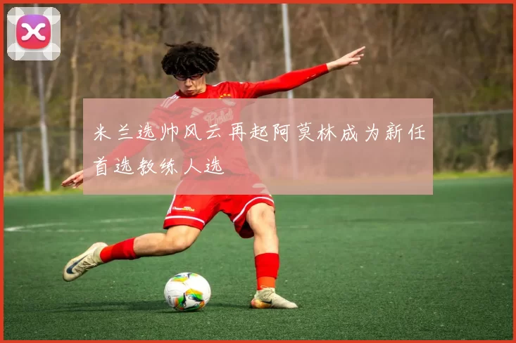 米兰选帅风云再起阿莫林成为新任首选教练人选