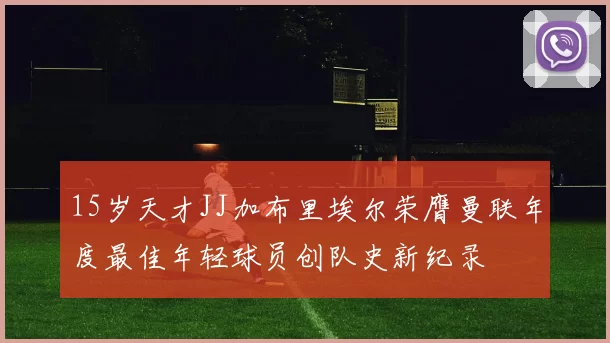 15岁天才JJ加布里埃尔荣膺曼联年度最佳年轻球员创队史新纪录