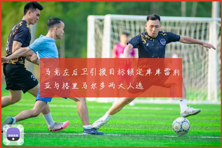 马竞左后卫引援目标锁定库库雷利亚与格里马尔多两大人选