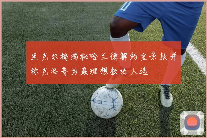 里克尔梅揭秘哈兰德解约金条款并称克洛普为最理想教练人选