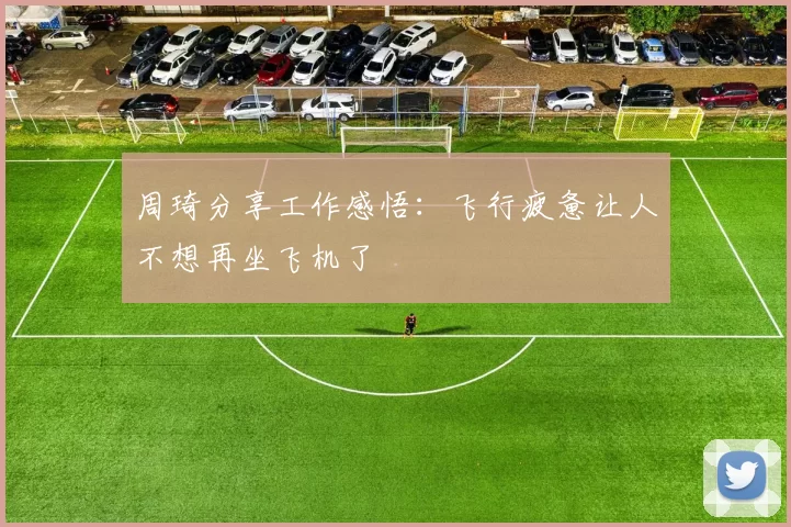 周琦分享工作感悟：飞行疲惫让人不想再坐飞机了