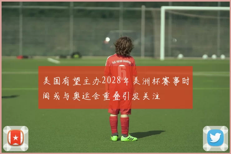 美国有望主办2028年美洲杯赛事时间或与奥运会重叠引发关注
