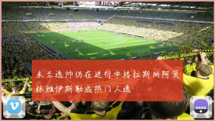 米兰选帅仍在进行中格拉斯纳阿莫林雅伊斯勒成热门人选